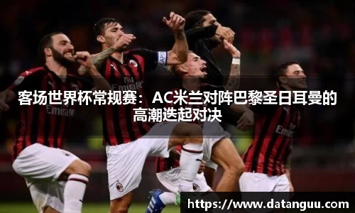 客场世界杯常规赛：AC米兰对阵巴黎圣日耳曼的高潮迭起对决