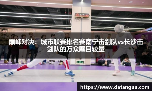 巅峰对决：城市联赛排名赛南宁击剑队vs长沙击剑队的万众瞩目较量
