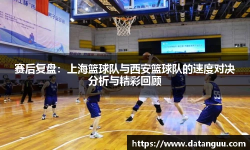 赛后复盘：上海篮球队与西安篮球队的速度对决分析与精彩回顾