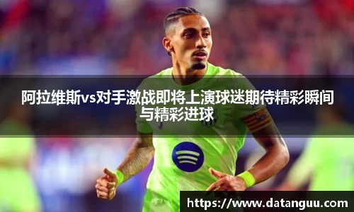 阿拉维斯vs对手激战即将上演球迷期待精彩瞬间与精彩进球